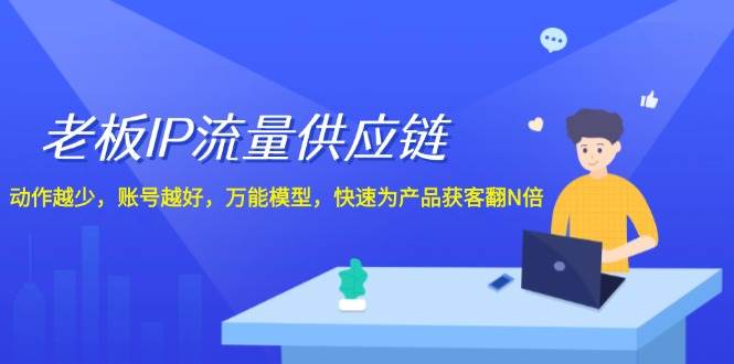 老板 IP流量 供应链，动作越少，账号越好，万能模型，快速为产品获客翻N倍-忘忧资源库