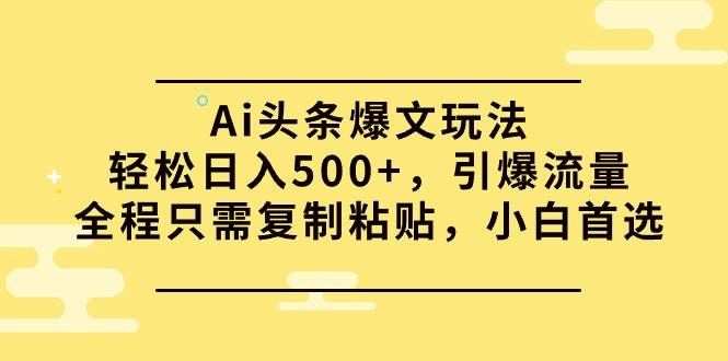 Ai头条爆文玩法，轻松日入500+，引爆流量全程只需复制粘贴，小白首选-忘忧资源库