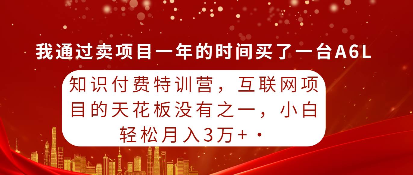 知识付费特训营，互联网项目的天花板，没有之一，小白轻轻松松月入三万+-忘忧资源库