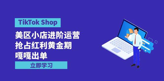 TikTok Shop-美区小店进阶运营，抢占红利黄金期 嘎嘎出单（7节课）-忘忧资源库