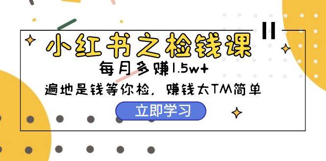 小红书之检钱课：从0开始实测每月多赚1.5w起步，赚钱真的太简单了（98节）-忘忧资源库